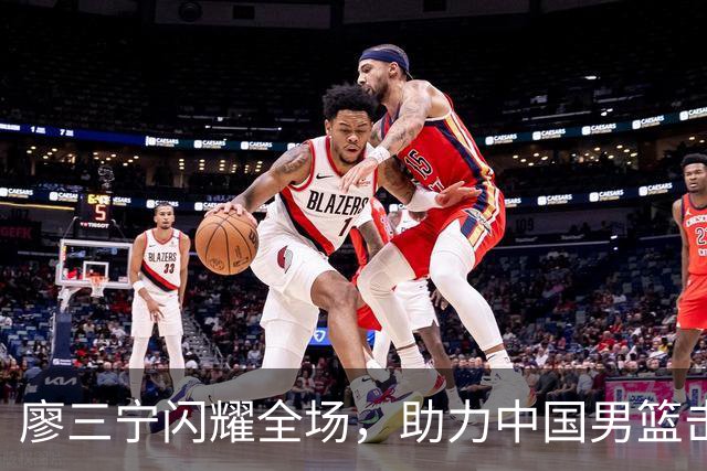 廖三宁闪耀全场，助力中国男篮击败沙特，晋级亚运会半决赛
